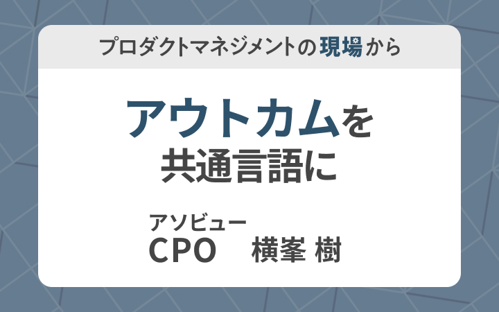 「アウトカム思考」の布教活動から始める。「やみくもな機能リリース最優先」から脱却する方法[レバテックLAB]
